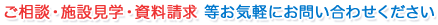 ご相談・施設見学・資料請求 等お気軽にお問い合わせください